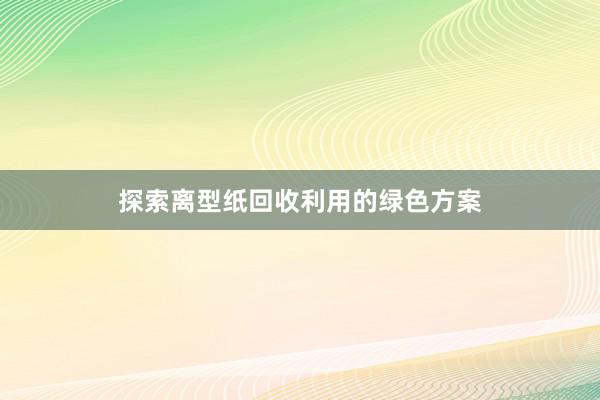 探索离型纸回收利用的绿色方案